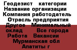 Геодезист 1 категории › Название организации ­ Компания-работодатель › Отрасль предприятия ­ Другое › Минимальный оклад ­ 1 - Все города Работа » Вакансии   . Мурманская обл.,Апатиты г.